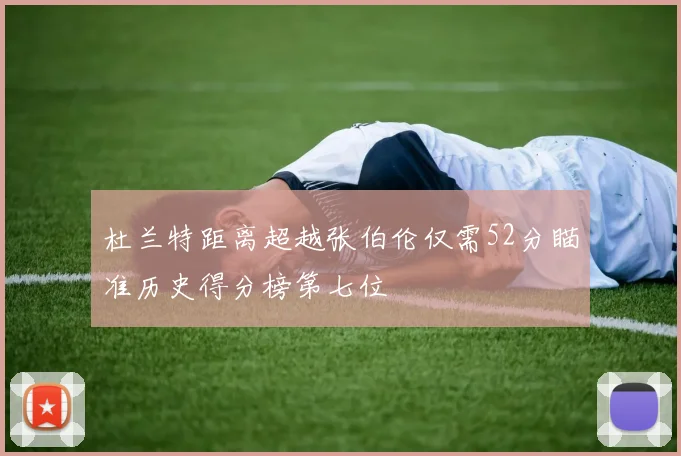 杜兰特距离超越张伯伦仅需52分瞄准历史得分榜第七位