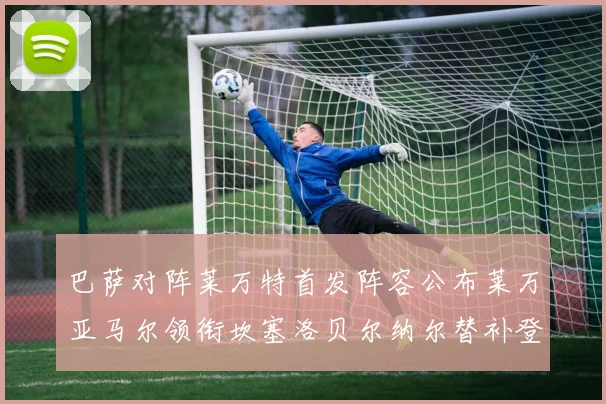 巴萨对阵莱万特首发阵容公布莱万亚马尔领衔坎塞洛贝尔纳尔替补登场