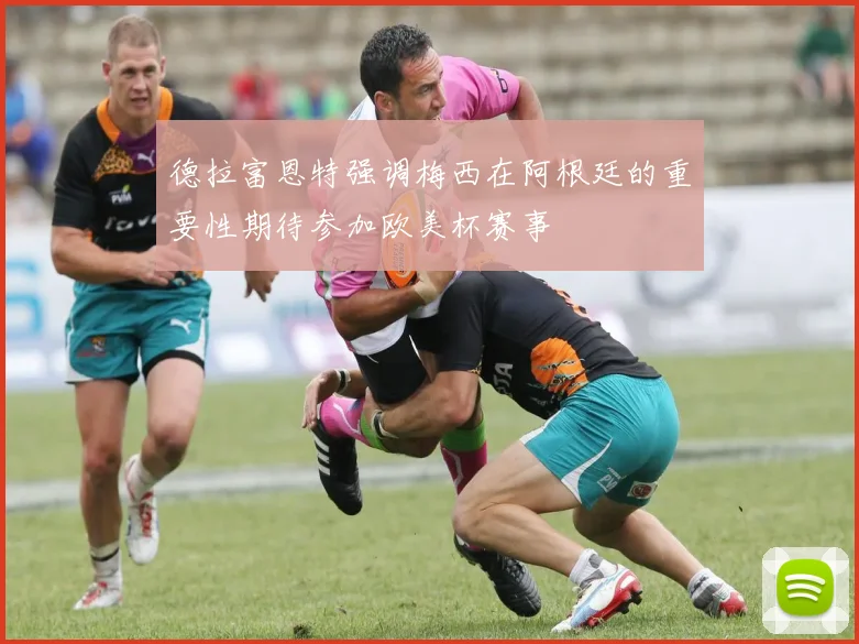 德拉富恩特强调梅西在阿根廷的重要性期待参加欧美杯赛事