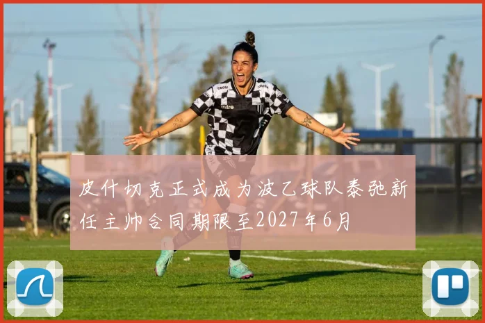 皮什切克正式成为波乙球队泰弛新任主帅合同期限至2027年6月