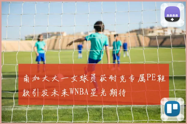 南加大大一女球员获耐克专属PE鞋款引发未来WNBA星光期待