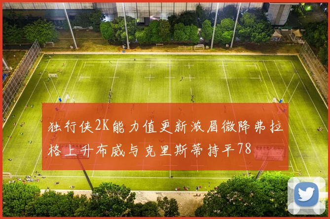 独行侠2K能力值更新浓眉微降弗拉格上升布威与克里斯蒂持平78