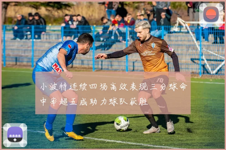 小波特连续四场高效表现三分球命中率超五成助力球队获胜