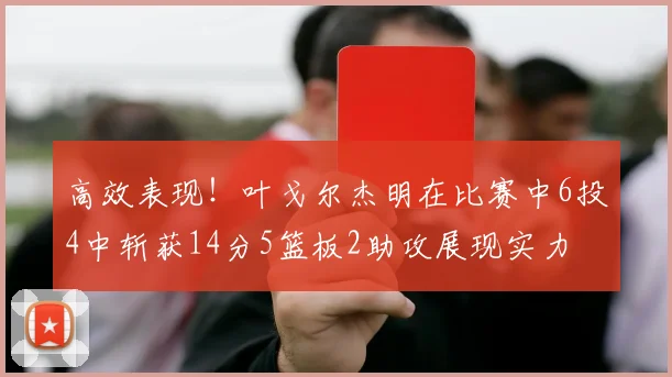 高效表现！叶戈尔杰明在比赛中6投4中斩获14分5篮板2助攻展现实力