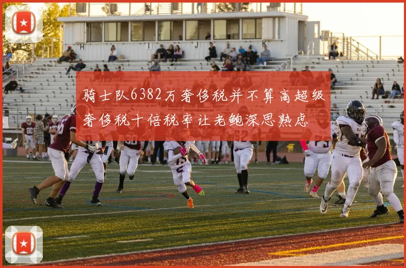 骑士队6382万奢侈税并不算高超级奢侈税十倍税率让老鲍深思熟虑