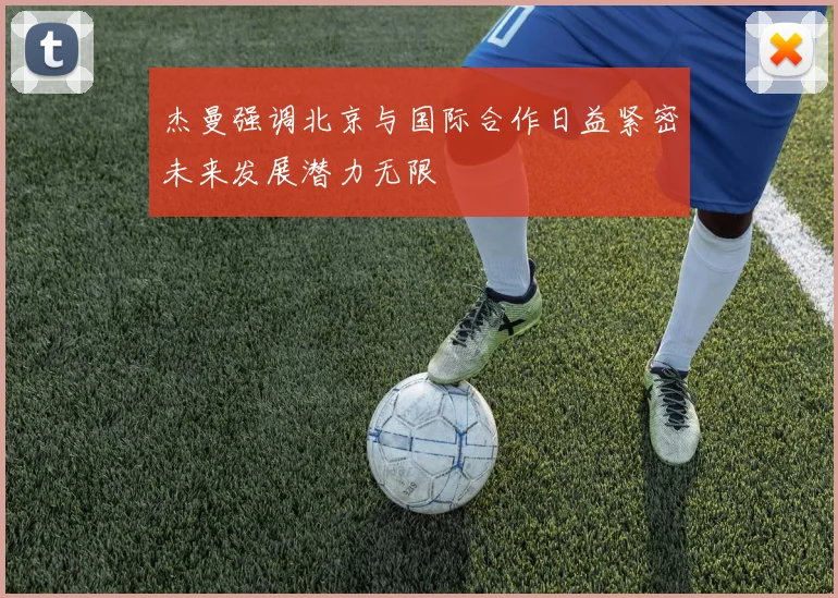 杰曼强调北京与国际合作日益紧密未来发展潜力无限