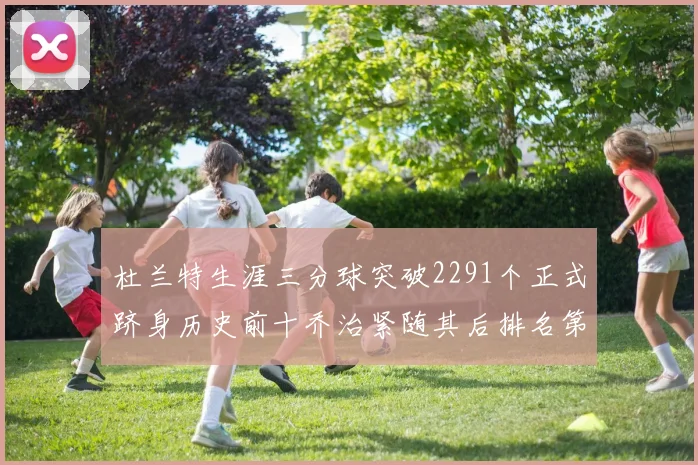 杜兰特生涯三分球突破2291个正式跻身历史前十乔治紧随其后排名第九