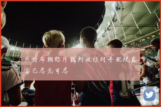 杰伦布朗怒斥裁判放任对手犯规直言已忍无可忍