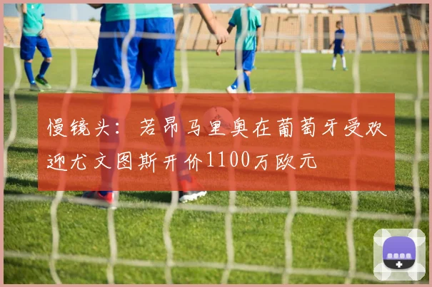 慢镜头：若昂马里奥在葡萄牙受欢迎尤文图斯开价1100万欧元