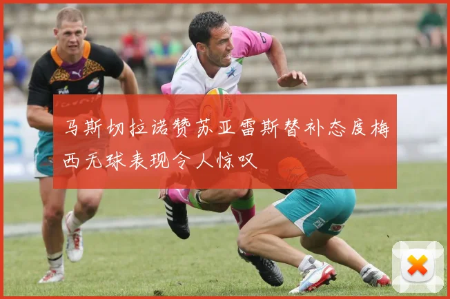 马斯切拉诺赞苏亚雷斯替补态度梅西无球表现令人惊叹