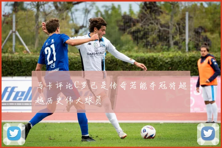 马卡评论C罗已是传奇若能夺冠将超越历史伟大球员