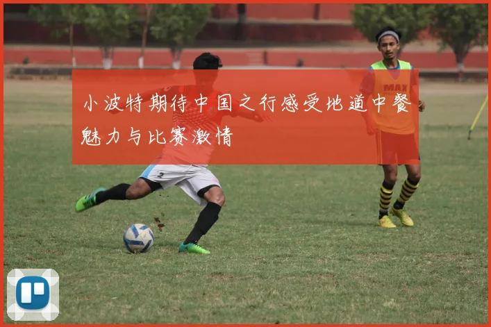 小波特期待中国之行感受地道中餐魅力与比赛激情