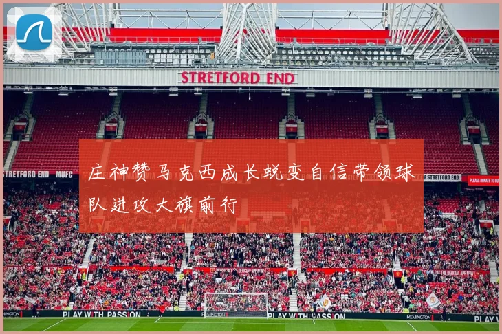 庄神赞马克西成长蜕变自信带领球队进攻大旗前行