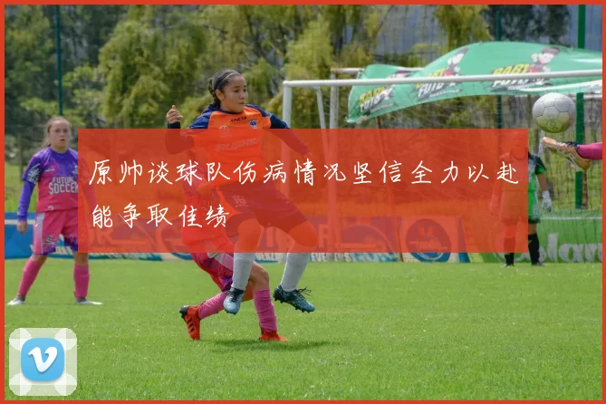原帅谈球队伤病情况坚信全力以赴能争取佳绩