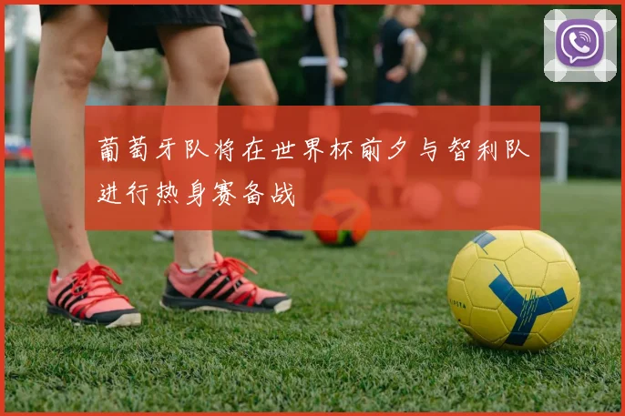 葡萄牙队将在世界杯前夕与智利队进行热身赛备战