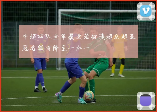 中超四队全军覆没若被澳超反超亚冠名额将降至一加一