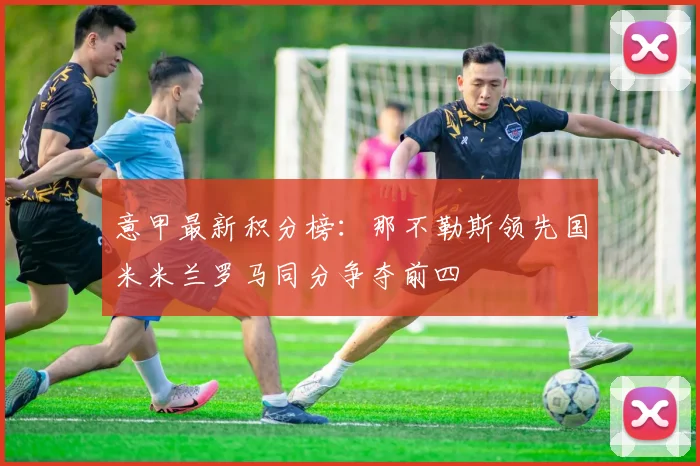 意甲最新积分榜：那不勒斯领先国米米兰罗马同分争夺前四