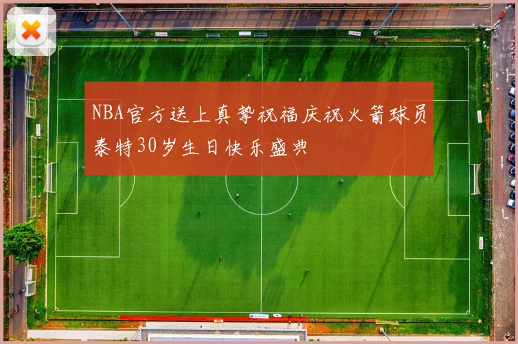 NBA官方送上真挚祝福庆祝火箭球员泰特30岁生日快乐盛典