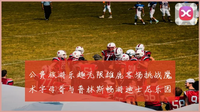 公费旅游乐趣无限雄鹿客场挑战魔术字母哥与普林斯畅游迪士尼乐园
