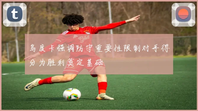 乌度卡强调防守重要性限制对手得分为胜利奠定基础