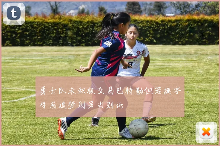 勇士队未积极交易巴特勒但若换字母或追梦则另当别论