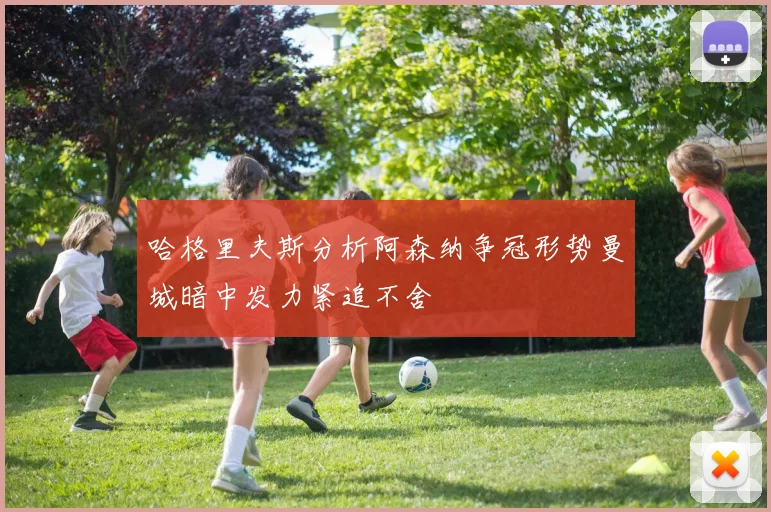 哈格里夫斯分析阿森纳争冠形势曼城暗中发力紧追不舍