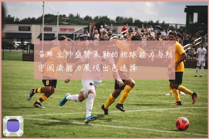 黄蜂主帅盛赞米勒的控球能力与防守阅读能力展现出色选择