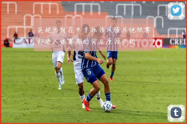 英超为何在冬季独领风骚其他联赛却进入休赛期的背后原因分析