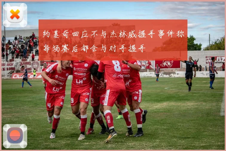 约基奇回应不与杰林威握手事件称每场赛后都会与对手握手