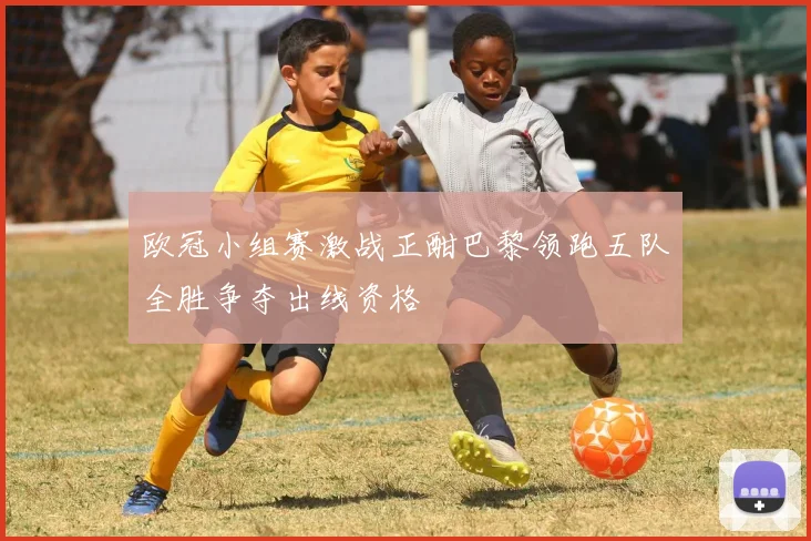 欧冠小组赛激战正酣巴黎领跑五队全胜争夺出线资格