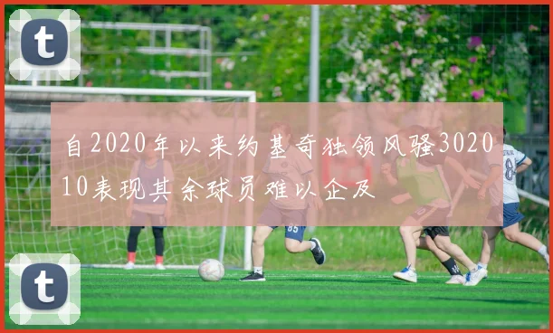 自2020年以来约基奇独领风骚302010表现其余球员难以企及
