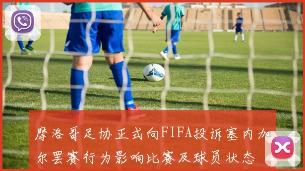 摩洛哥足协正式向FIFA投诉塞内加尔罢赛行为影响比赛及球员状态